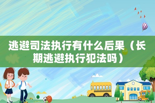 逃避司法執行有什么后果（長期逃避執行犯法嗎）