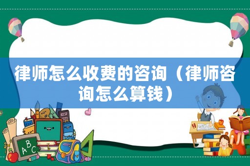 律師怎么收費的咨詢（律師咨詢怎么算錢）