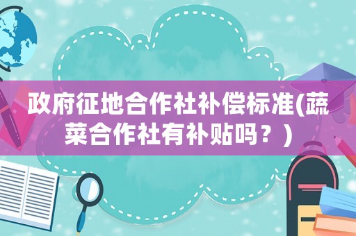 政府征地合作社補償標準(蔬菜合作社有補貼嗎？)