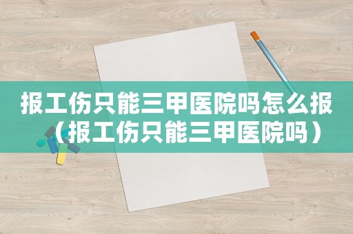 報工傷只能三甲醫院嗎怎么報（報工傷只能三甲醫院嗎）