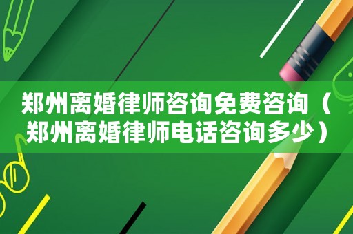 鄭州離婚律師咨詢免費咨詢（鄭州離婚律師電話咨詢多少）