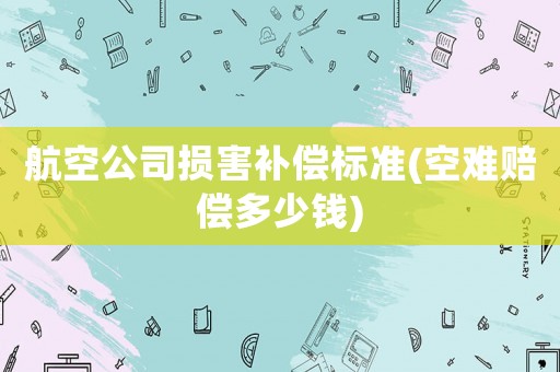 航空公司損害補償標準(空難賠償多少錢)