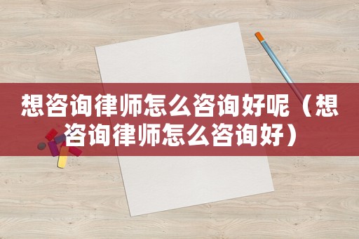 想咨詢律師怎么咨詢好呢（想咨詢律師怎么咨詢好）