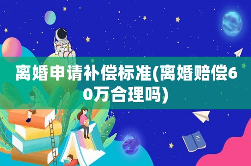 離婚申請補償標準(離婚賠償60萬合理嗎)