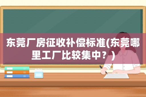 東莞廠房征收補(bǔ)償標(biāo)準(zhǔn)(東莞哪里工廠比較集中？)