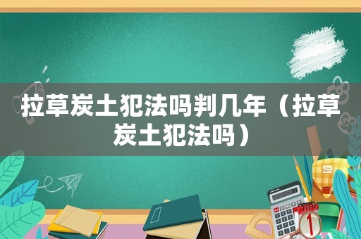 拉草炭土犯法嗎判幾年（拉草炭土犯法嗎）