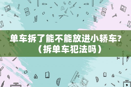 單車拆了能不能放進小轎車?（拆單車犯法嗎）