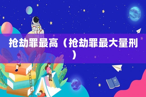 搶劫罪最高（搶劫罪最大量刑）