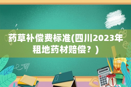 藥草補(bǔ)償費(fèi)標(biāo)準(zhǔn)(四川2023年租地藥材賠償？)