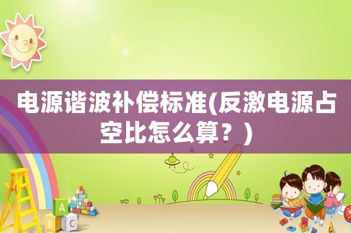 電源諧波補償標準(反激電源占空比怎么算？)