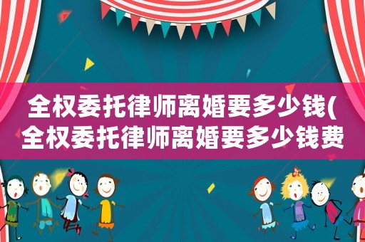 全權(quán)委托律師離婚要多少錢(全權(quán)委托律師離婚要多少錢費用)