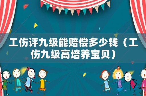 工傷評九級能賠償多少錢（工傷九級高培養寶貝）