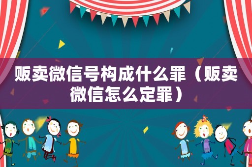 販賣微信號構成什么罪（販賣微信怎么定罪）