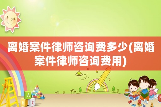離婚案件律師咨詢費多少(離婚案件律師咨詢費用)