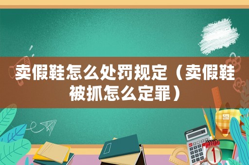 賣假鞋怎么處罰規(guī)定（賣假鞋被抓怎么定罪）