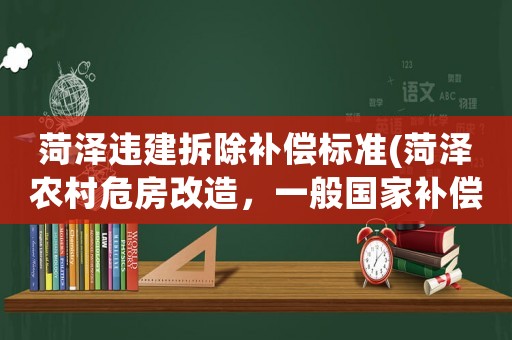 菏澤違建拆除補償標準(菏澤農村危房改造，一般國家補償標準是多少？)