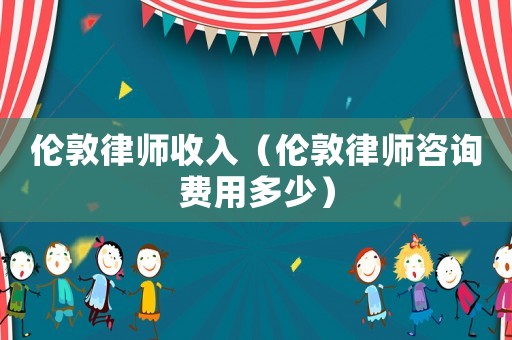 倫敦律師收入（倫敦律師咨詢費用多少）