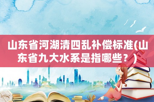 山東省河湖清四亂補償標準(山東省九大水系是指哪些？)