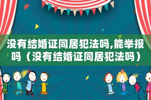 沒有結婚證同居犯法嗎,能舉報嗎（沒有結婚證同居犯法嗎）