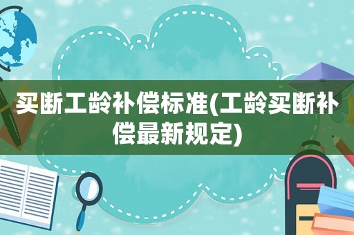 買斷工齡補償標準(工齡買斷補償最新規定)