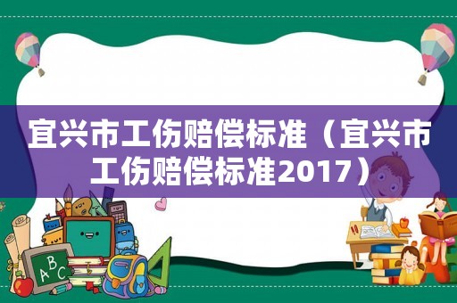 宜興市工傷賠償標(biāo)準(zhǔn)（宜興市工傷賠償標(biāo)準(zhǔn)2017）