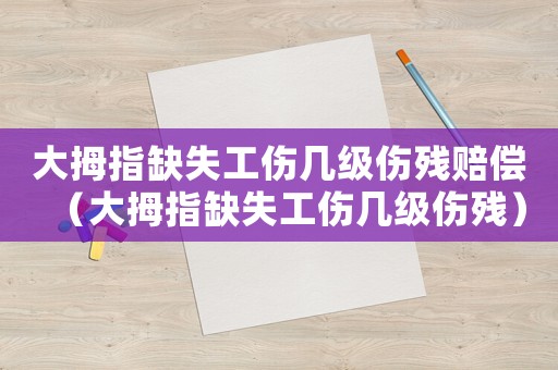 大拇指缺失工傷幾級傷殘賠償（大拇指缺失工傷幾級傷殘）