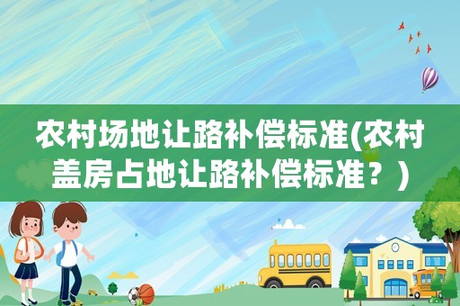 農村場地讓路補償標準(農村蓋房占地讓路補償標準？)