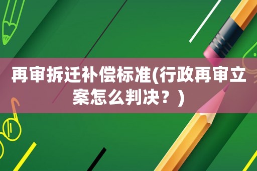 再審拆遷補(bǔ)償標(biāo)準(zhǔn)(行政再審立案怎么判決？)