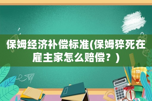 保姆經濟補償標準(保姆猝死在雇主家怎么賠償？)