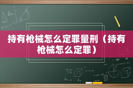 持有槍械怎么定罪量刑（持有槍械怎么定罪）