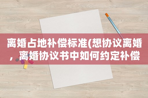離婚占地補償標準(想協議離婚，離婚協議書中如何約定補償金？)