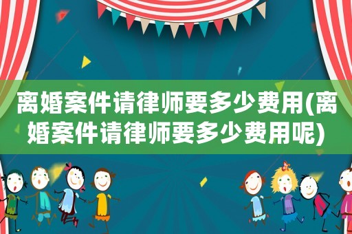 離婚案件請律師要多少費用(離婚案件請律師要多少費用呢)