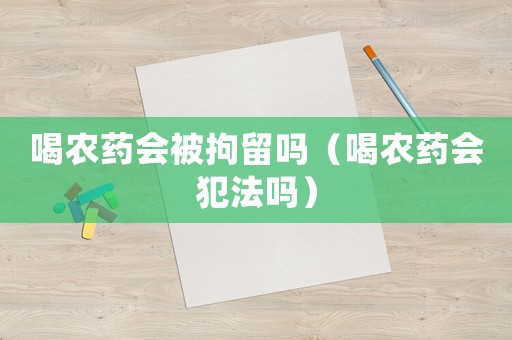 喝農(nóng)藥會(huì)被拘留嗎（喝農(nóng)藥會(huì)犯法嗎）