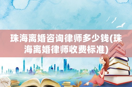 珠海離婚咨詢律師多少錢(珠海離婚律師收費標準)