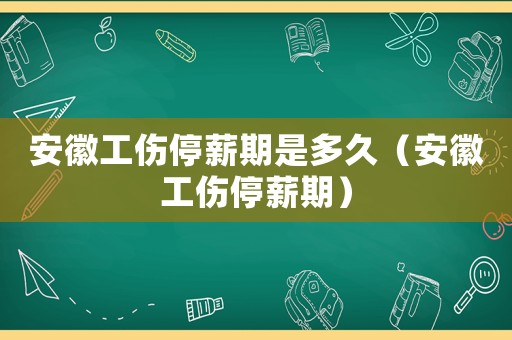 安徽工傷停薪期是多久（安徽工傷停薪期）