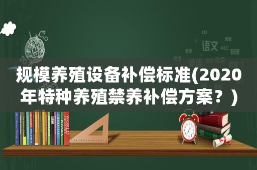 規模養殖設備補償標準(2020年特種養殖禁養補償方案？)
