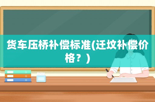 貨車壓橋補(bǔ)償標(biāo)準(zhǔn)(遷墳補(bǔ)償價(jià)格？)