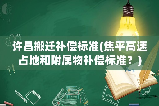 許昌搬遷補償標準(焦平高速占地和附屬物補償標準？)
