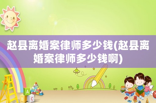趙縣離婚案律師多少錢(趙縣離婚案律師多少錢啊)