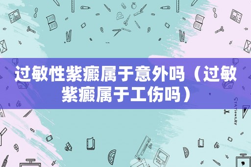 過敏性紫癜屬于意外嗎（過敏紫癜屬于工傷嗎）