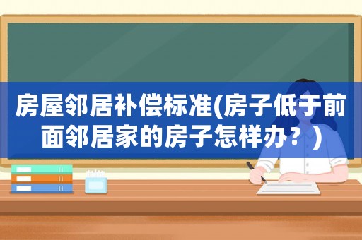 房屋鄰居補償標準(房子低于前面鄰居家的房子怎樣辦？)
