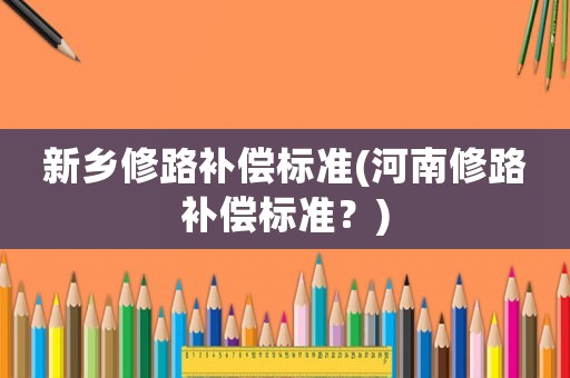 新鄉(xiāng)修路補(bǔ)償標(biāo)準(zhǔn)(河南修路補(bǔ)償標(biāo)準(zhǔn)？)