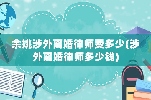 余姚涉外離婚律師費多少(涉外離婚律師多少錢)