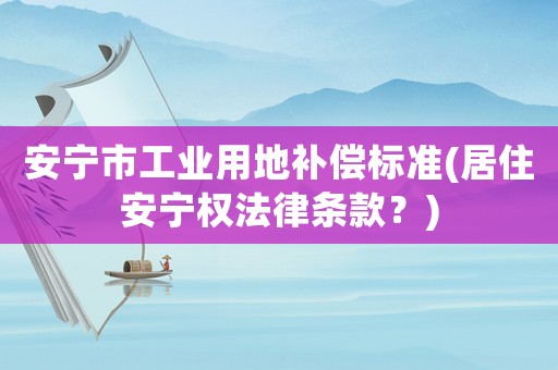 安寧市工業用地補償標準(居住安寧權法律條款？)