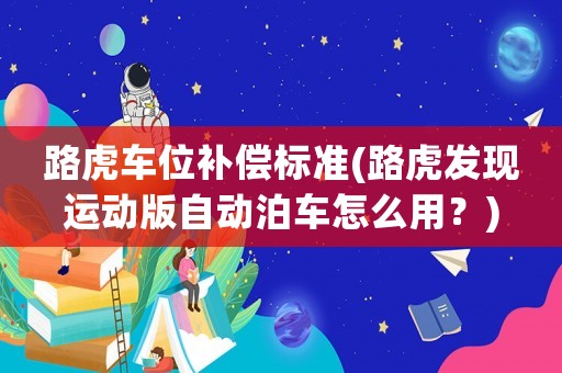 路虎車位補(bǔ)償標(biāo)準(zhǔn)(路虎發(fā)現(xiàn)運(yùn)動(dòng)版自動(dòng)泊車怎么用？)