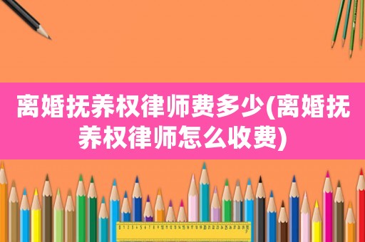 離婚撫養權律師費多少(離婚撫養權律師怎么收費)