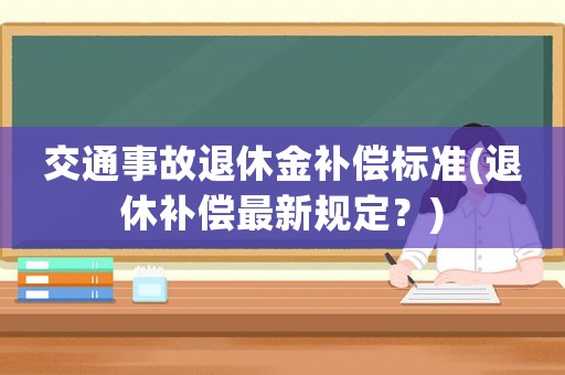 交通事故退休金補(bǔ)償標(biāo)準(zhǔn)(退休補(bǔ)償最新規(guī)定？)
