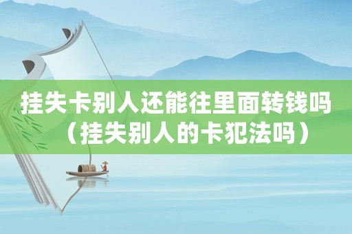 掛失卡別人還能往里面轉錢嗎（掛失別人的卡犯法嗎）