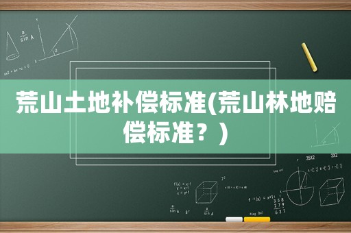 荒山土地補(bǔ)償標(biāo)準(zhǔn)(荒山林地賠償標(biāo)準(zhǔn)？)