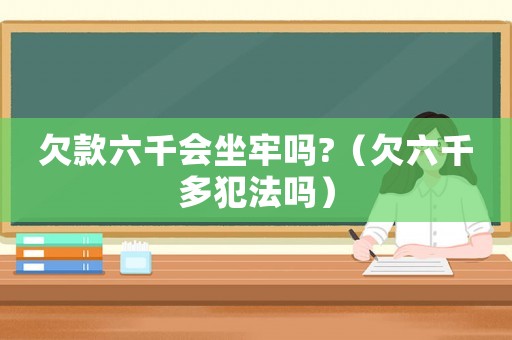 欠款六千會坐牢嗎?（欠六千多犯法嗎）